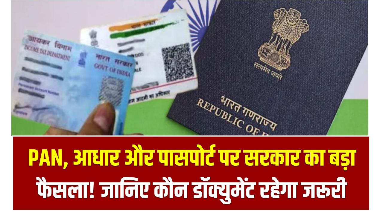 PAN, आधार और पासपोर्ट पर सरकार का बड़ा फैसला! जानिए कौन डॉक्युमेंट रहेगा जरूरी