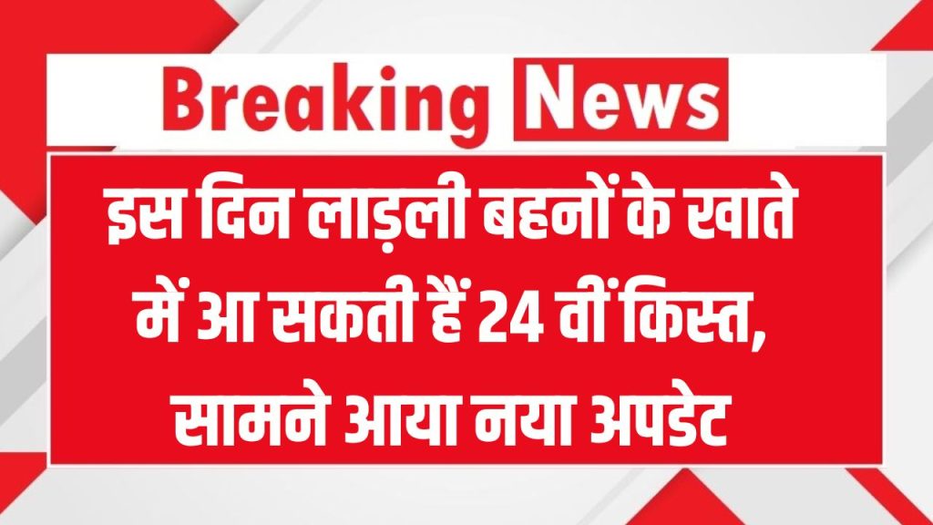 लाड़ली बहनों को खुशखबरी! 24वीं किस्त की तारीख का हुआ खुलासा
