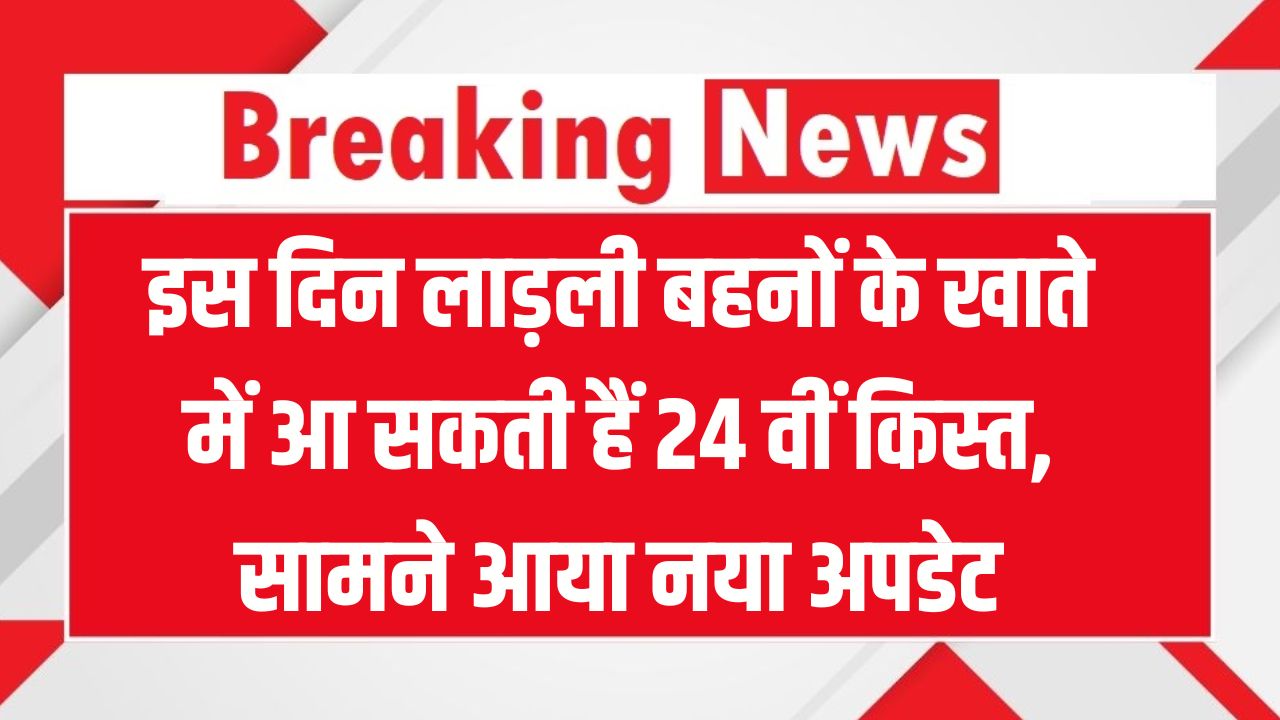 लाड़ली बहनों को खुशखबरी! 24वीं किस्त की तारीख का हुआ खुलासा