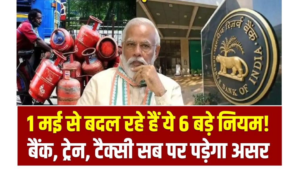 1 मई से बदल रहे हैं ये 6 बड़े नियम! बैंक, ट्रेन, टैक्सी सब पर पड़ेगा असर – जेब पर होगा सीधा असर