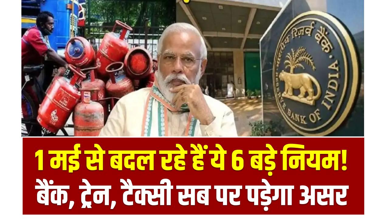 1 मई से बदल रहे हैं ये 6 बड़े नियम! बैंक, ट्रेन, टैक्सी सब पर पड़ेगा असर – जेब पर होगा सीधा असर