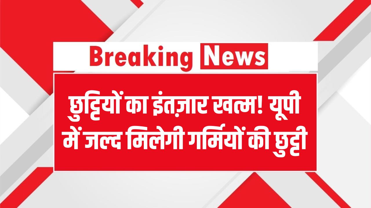 छुट्टियों का इंतज़ार खत्म! यूपी में जल्द मिलेगी गर्मियों की छुट्टी, कब शुरू होंगे summer vacation देखें