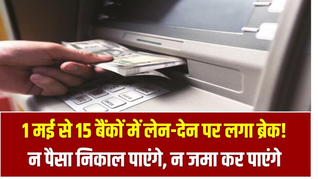 1 मई से 15 बैंकों में लेन-देन पर लगा ब्रेक! न पैसा निकाल पाएंगे, न जमा कर पाएंगे – तुरंत देखें लिस्ट