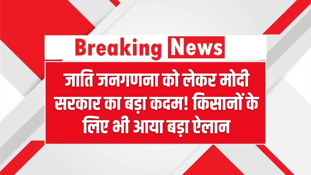 जाति जनगणना को लेकर मोदी सरकार का बड़ा कदम! किसानों के लिए भी आया बड़ा ऐलान