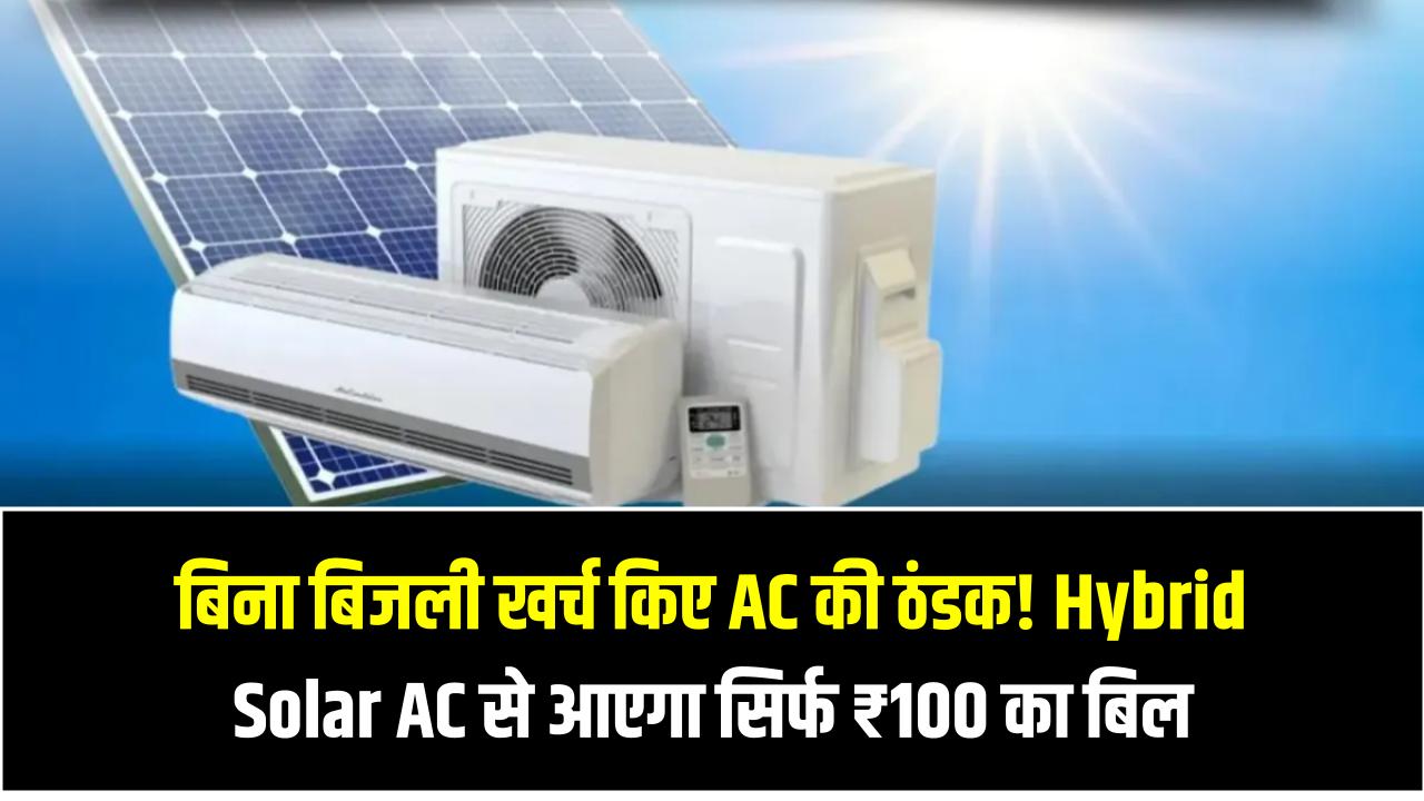 बिना बिजली खर्च किए AC की ठंडक! Hybrid Solar AC से आएगा सिर्फ ₹100 का बिल – गर्मी में राहत ही राहत