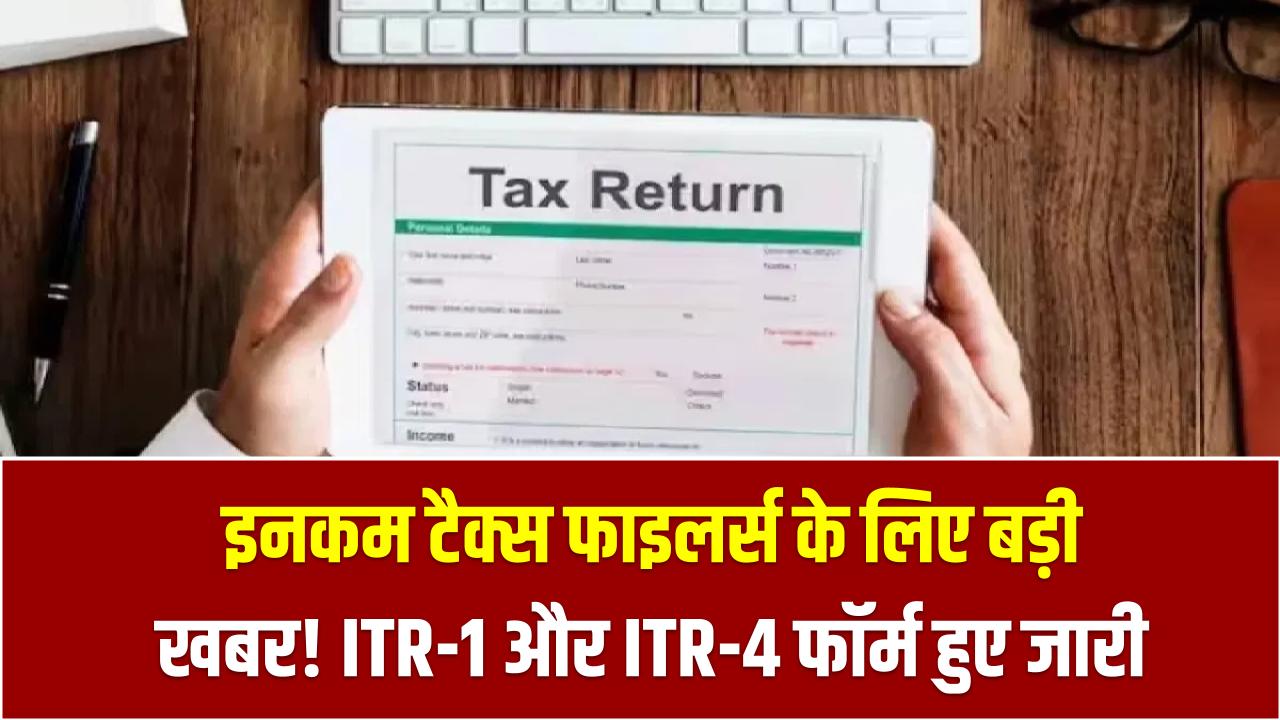 इनकम टैक्स फाइलर्स के लिए बड़ी खबर! ITR-1 और ITR-4 फॉर्म हुए जारी, कब से भर सकते हैं रिटर्न