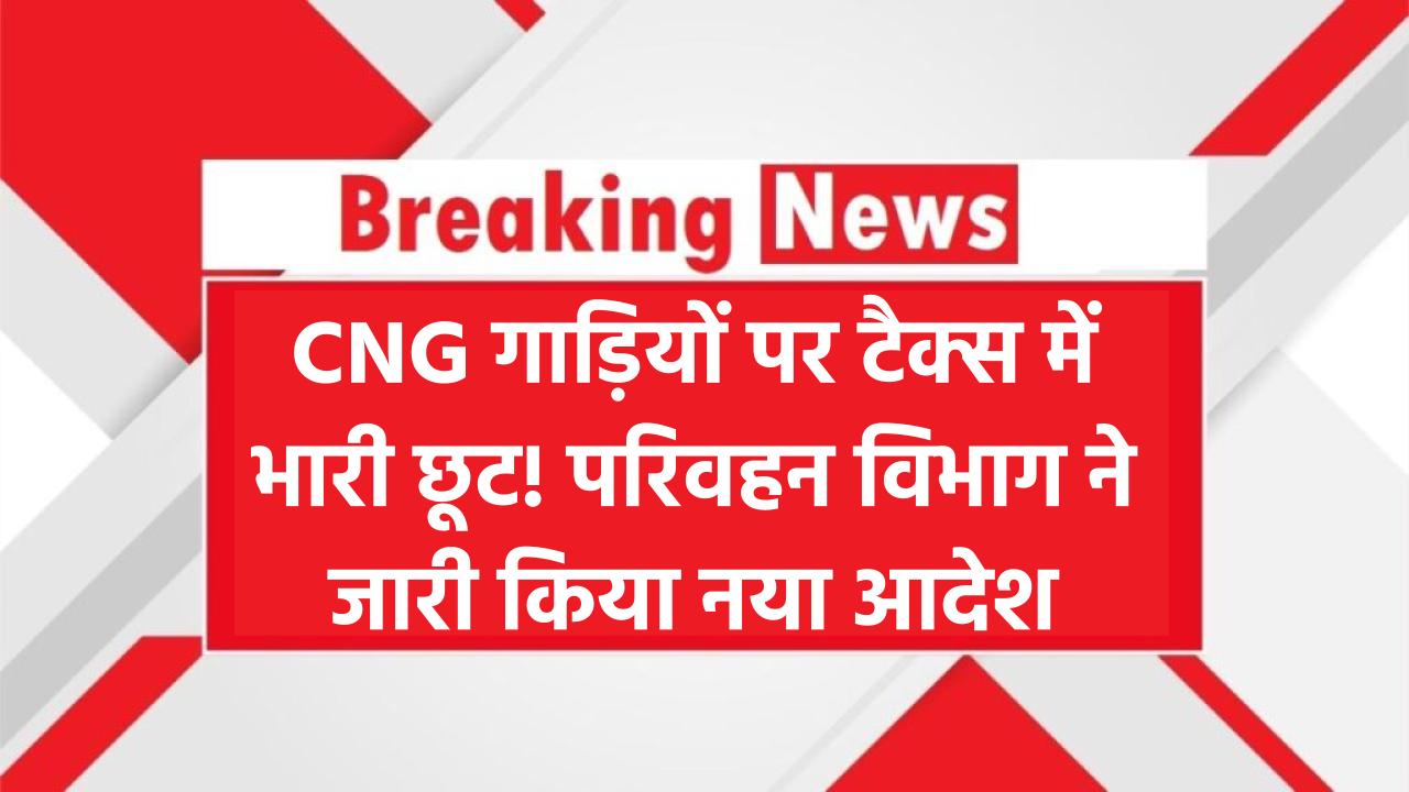 अब CNG गाड़ियों पर टैक्स में भारी छूट! परिवहन विभाग ने जारी किया नया आदेश