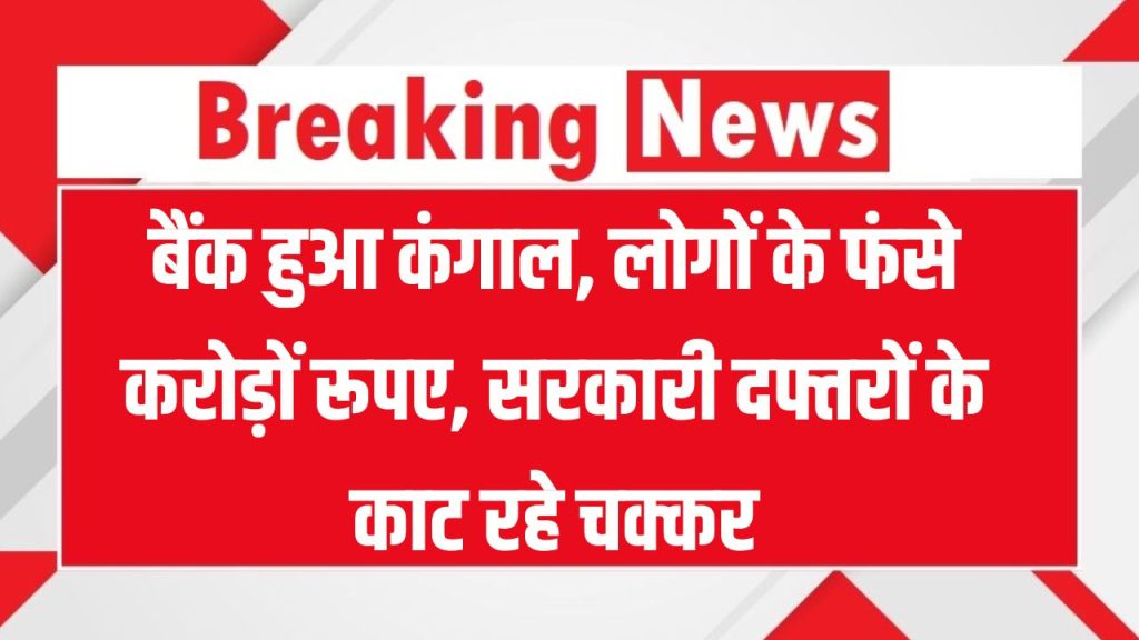 बैंक हुआ कंगाल लोगों के फंसे करोड़ों रूपए, लोग सरकारी दफ्तरों के चक्कर लगाने को मजबूर