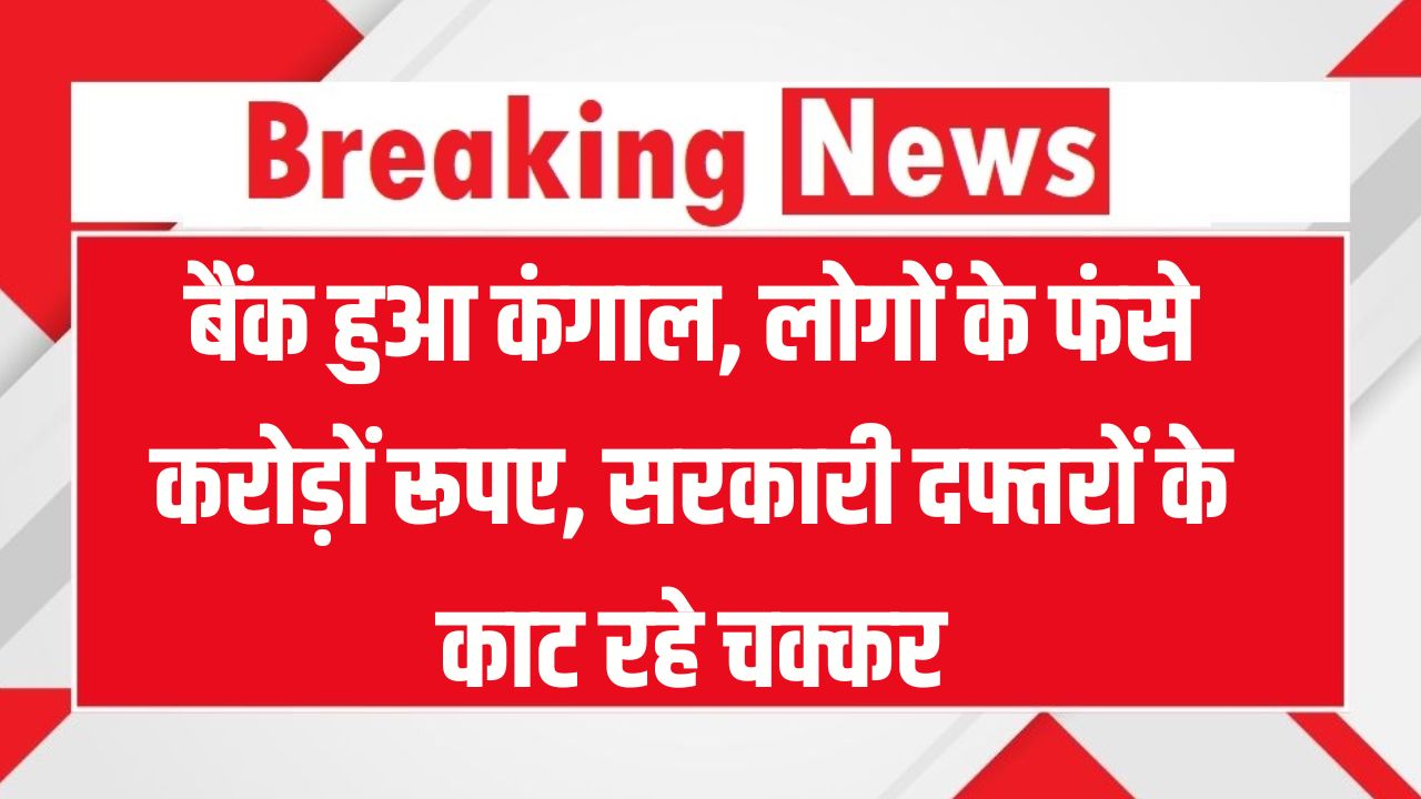 बैंक हुआ कंगाल लोगों के फंसे करोड़ों रूपए, लोग सरकारी दफ्तरों के चक्कर लगाने को मजबूर